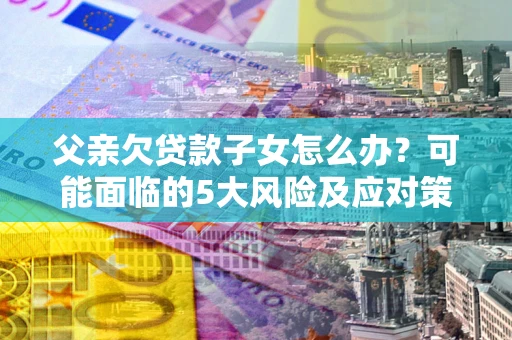 武汉父亲欠贷款子女怎么办?可能面临的5大风险及应对策略 武汉父亲欠贷款子女怎么办?可能面临的5大风险及应对策略