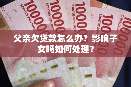 武汉父亲欠贷款怎么办？影响子女吗如何处理？