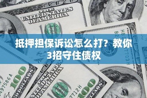 武汉抵押担保诉讼怎么打？教你3招守住债权