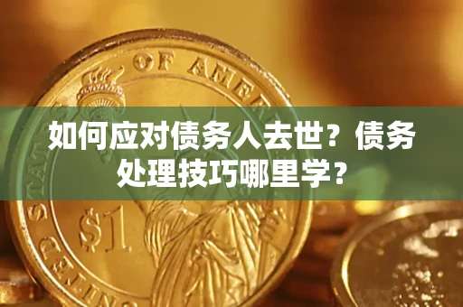 武汉如何应对债务人去世？债务处理技巧哪里学？