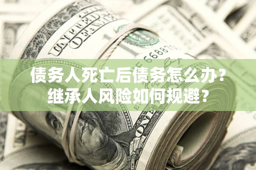 武汉债务人死亡后债务怎么办？继承人风险如何规避？