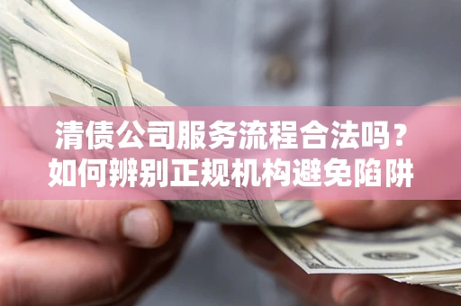武汉清债公司服务流程合法吗？如何辨别正规机构避免陷阱？