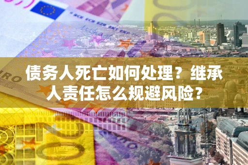 武汉债务人死亡如何处理?继承人责任怎么规避风险? 武汉债务人死亡如何处理?继承人责任怎么规避风险?