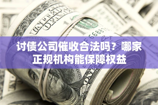 武汉讨债公司催收合法吗？哪家正规机构能保障权益