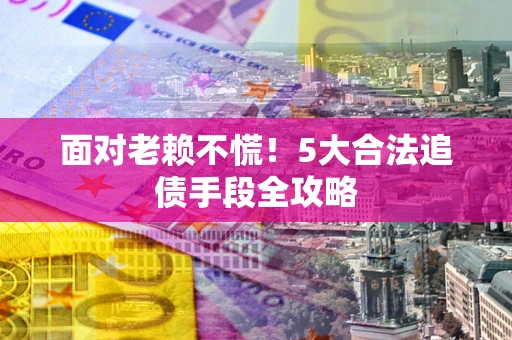 武汉面对老赖不慌！5大合法追债手段全攻略