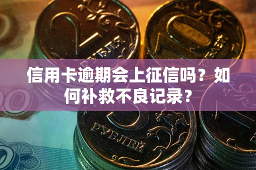 武汉信用卡逾期会上征信吗？如何补救不良记录？