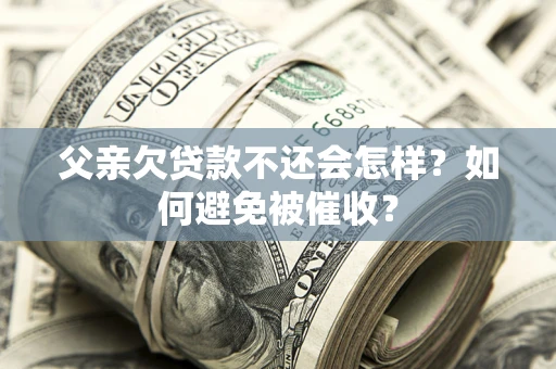 武汉父亲欠贷款不还会怎样？如何避免被催收？