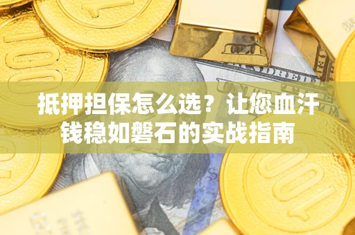 武汉抵押担保怎么选？让您血汗钱稳如磐石的实战指南