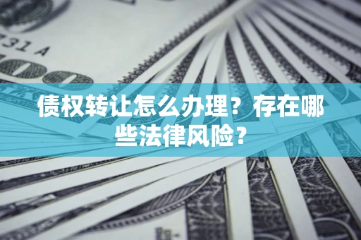 武汉债权转让怎么办理？存在哪些法律风险？