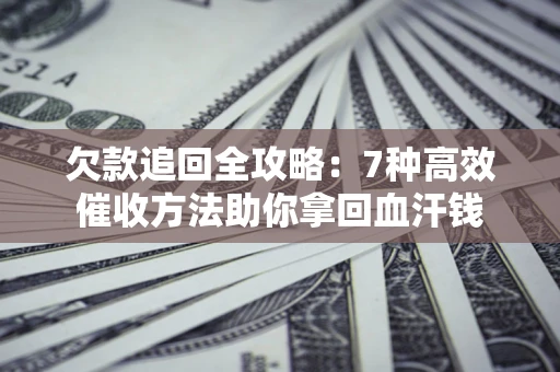 武汉欠款追回全攻略：7种高效催收方法助你拿回血汗钱