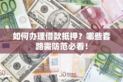 武汉如何办理借款抵押？哪些套路需防范必看！