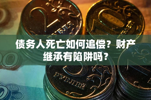 武汉债务人死亡如何追偿？财产继承有陷阱吗？