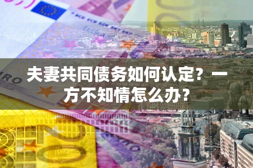 武汉夫妻共同债务如何认定？一方不知情怎么办？