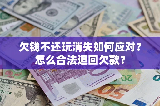 武汉欠钱不还玩消失如何应对？怎么合法追回欠款？