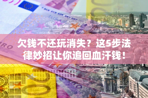 武汉欠钱不还玩消失？这5步法律妙招让你追回血汗钱！