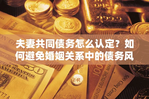 武汉夫妻共同债务怎么认定？如何避免婚姻关系中的债务风险？