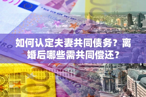 武汉如何认定夫妻共同债务？离婚后哪些需共同偿还？