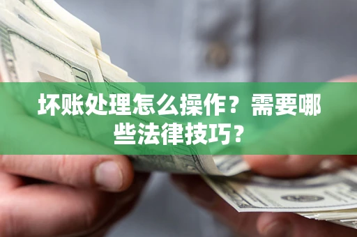 武汉坏账处理怎么操作？需要哪些法律技巧？
