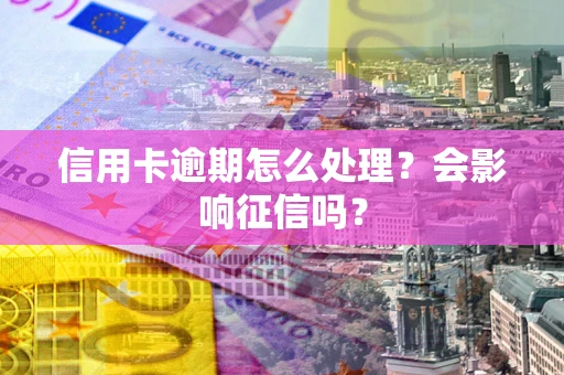 武汉信用卡逾期怎么处理？会影响征信吗？