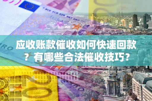 武汉应收账款催收如何快速回款？有哪些合法催收技巧？