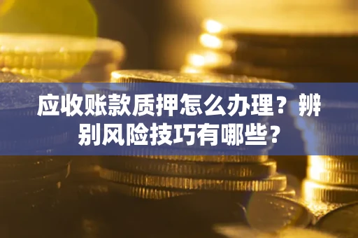 武汉应收账款质押怎么办理？辨别风险技巧有哪些？