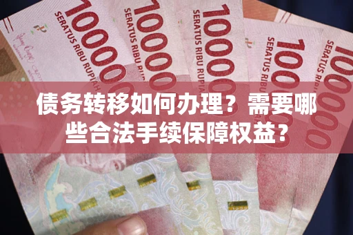 武汉债务转移如何办理？需要哪些合法手续保障权益？