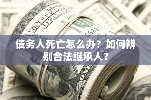 武汉债务人死亡怎么办？如何辨别合法继承人？