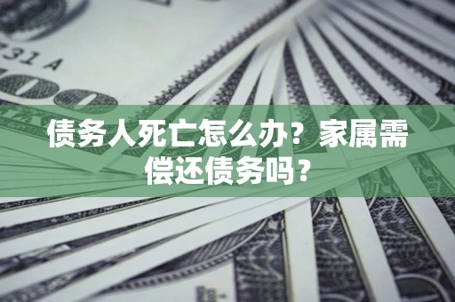 武汉债务人死亡怎么办？家属需偿还债务吗？