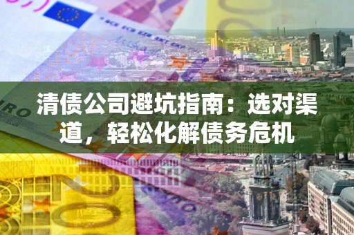 武汉清债公司避坑指南：选对渠道，轻松化解债务危机