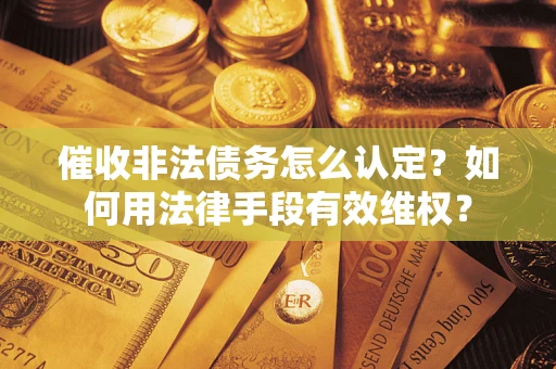 武汉催收非法债务怎么认定？如何用法律手段有效维权？
