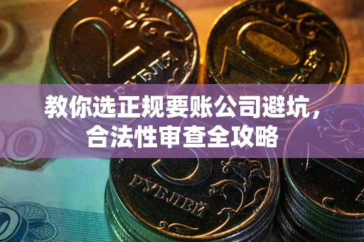 武汉教你选正规要账公司避坑，合法性审查全攻略