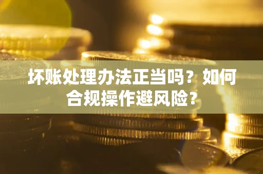 武汉坏账处理办法正当吗？如何合规操作避风险？