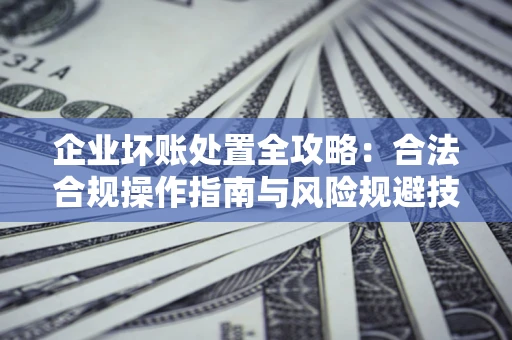 武汉企业坏账处置全攻略：合法合规操作指南与风险规避技巧解析