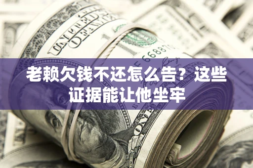 武汉老赖欠钱不还怎么告？这些证据能让他坐牢