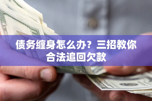 武汉债务缠身怎么办？三招教你合法追回欠款
