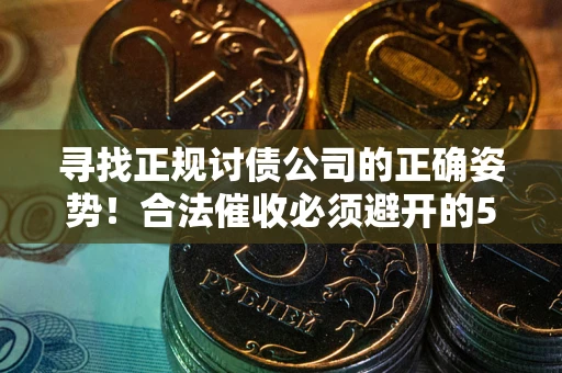 武汉寻找正规讨债公司的正确姿势！合法催收必须避开的5大雷区