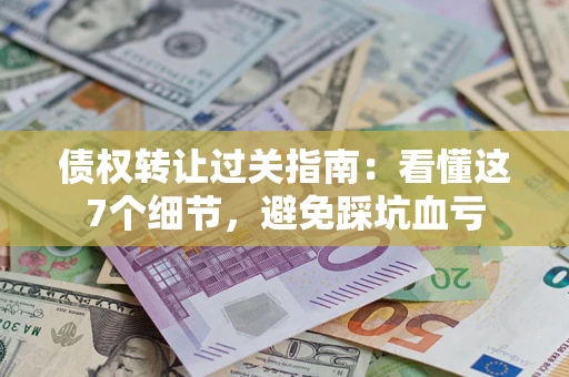 武汉债权转让过关指南：看懂这7个细节，避免踩坑血亏