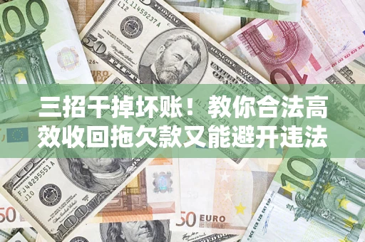 武汉三招干掉坏账！教你合法高效收回拖欠款又能避开违法雷区