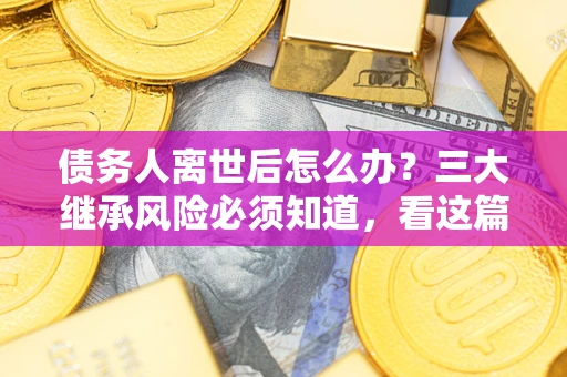 武汉债务人离世后怎么办？三大继承风险必须知道，看这篇就够了