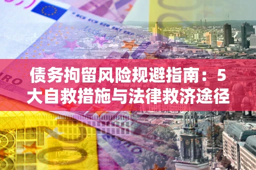 武汉债务拘留风险规避指南：5大自救措施与法律救济途径