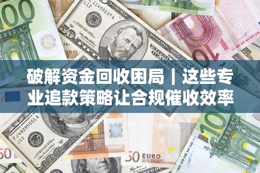 武汉破解资金回收困局｜这些专业追款策略让合规催收效率翻倍