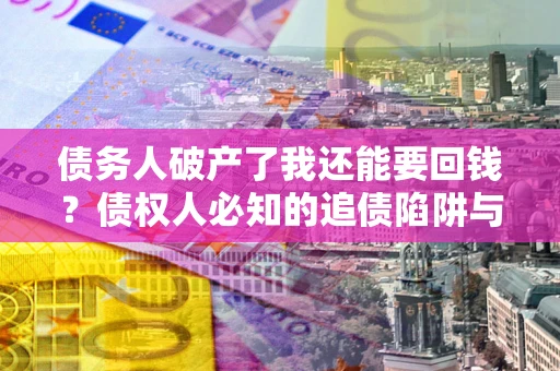 武汉债务人破产了我还能要回钱？债权人必知的追债陷阱与破局之道