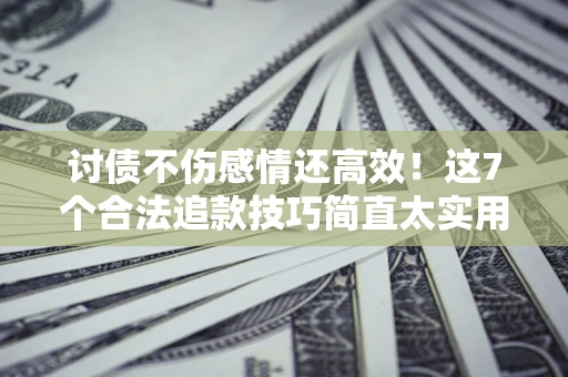 武汉讨债不伤感情还高效！这7个合法追款技巧简直太实用