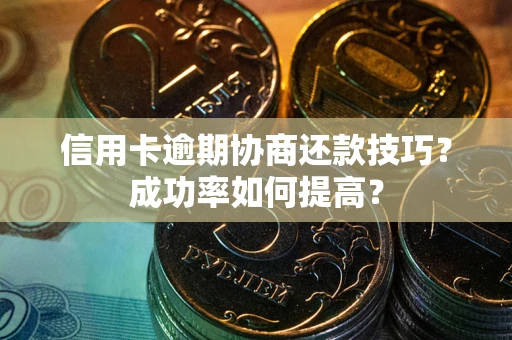武汉信用卡逾期协商还款技巧？成功率如何提高？