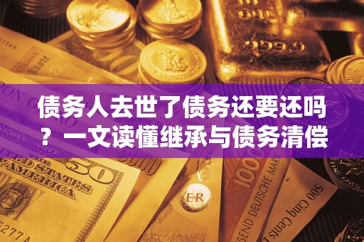 武汉债务人去世了债务还要还吗？一文读懂继承与债务清偿