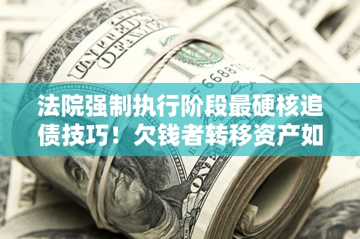武汉法院强制执行阶段最硬核追债技巧！欠钱者转移资产如何破解？