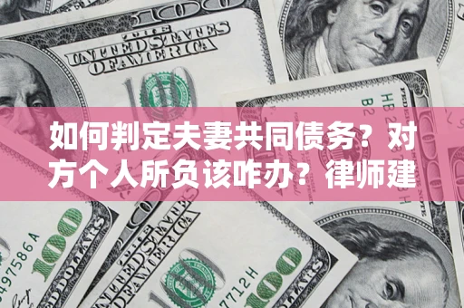 武汉如何判定夫妻共同债务？对方个人所负该咋办？律师建议