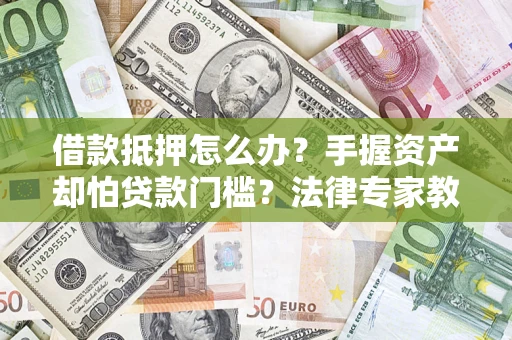 武汉借款抵押怎么办？手握资产却怕贷款门槛？法律专家教你办抵押不踩坑