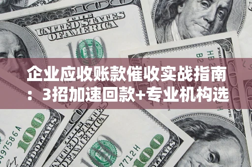 武汉企业应收账款催收实战指南：3招加速回款+专业机构选择避坑