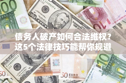 武汉债务人破产如何合法维权？这5个法律技巧能帮你规避风险